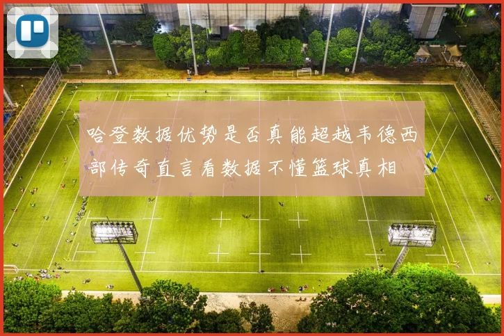 哈登数据优势是否真能超越韦德西部传奇直言看数据不懂篮球真相