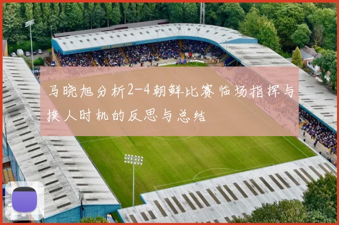 马晓旭分析2-4朝鲜比赛临场指挥与换人时机的反思与总结