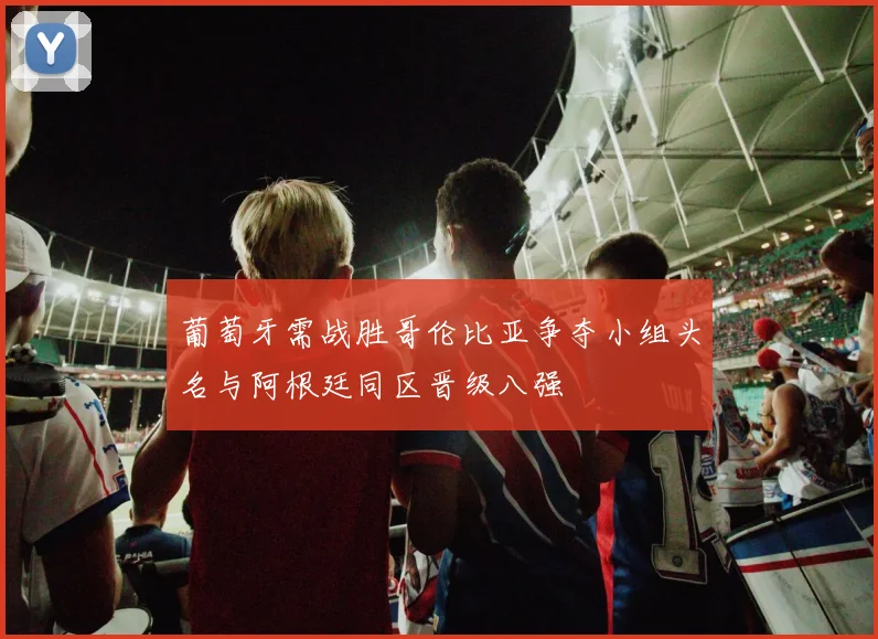 葡萄牙需战胜哥伦比亚争夺小组头名与阿根廷同区晋级八强
