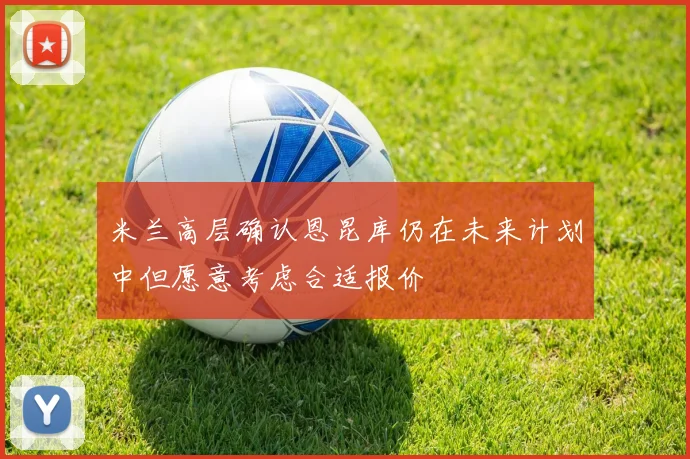 米兰高层确认恩昆库仍在未来计划中但愿意考虑合适报价
