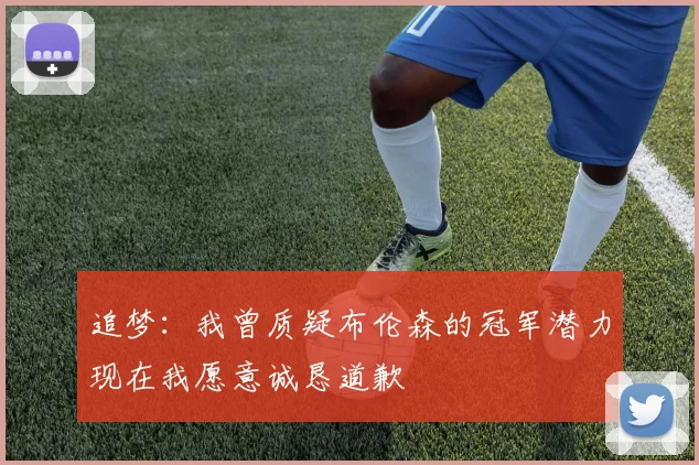 追梦：我曾质疑布伦森的冠军潜力现在我愿意诚恳道歉