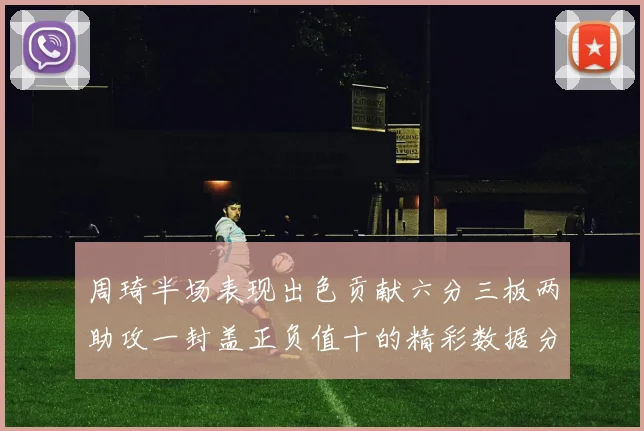 周琦半场表现出色贡献六分三板两助攻一封盖正负值十的精彩数据分析