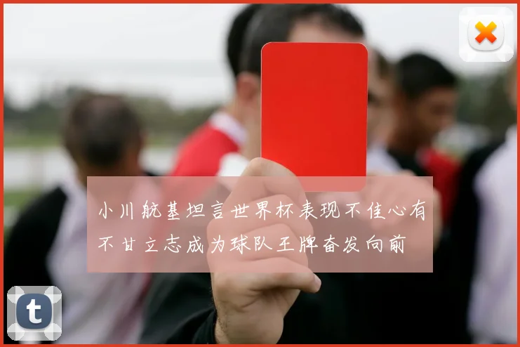 小川航基坦言世界杯表现不佳心有不甘立志成为球队王牌奋发向前