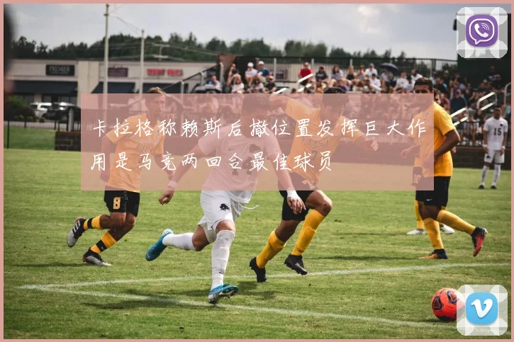 卡拉格称赖斯后撤位置发挥巨大作用是马竞两回合最佳球员
