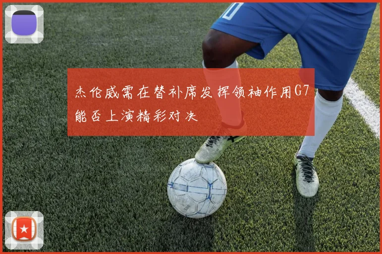杰伦威需在替补席发挥领袖作用G7能否上演精彩对决