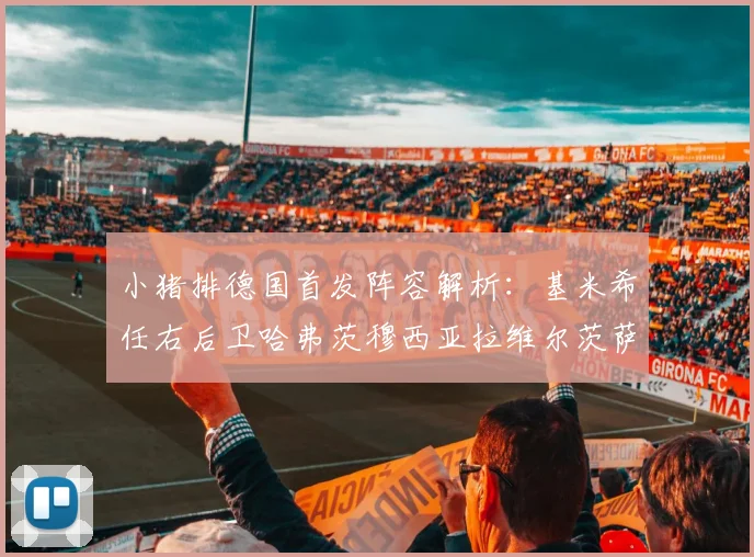 小猪排德国首发阵容解析：基米希任右后卫哈弗茨穆西亚拉维尔茨萨内齐聚一堂
