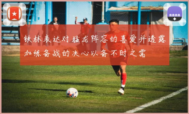 铁林表达对猛龙阵容的喜爱并透露加练备战的决心以备不时之需