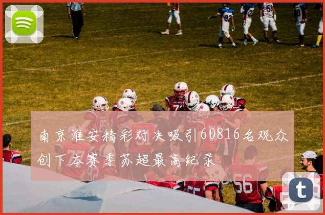 南京淮安精彩对决吸引60816名观众创下本赛季苏超最高纪录