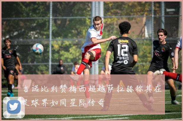 吉诺比利赞梅西超越萨拉赫称其在足球界如同星际传奇