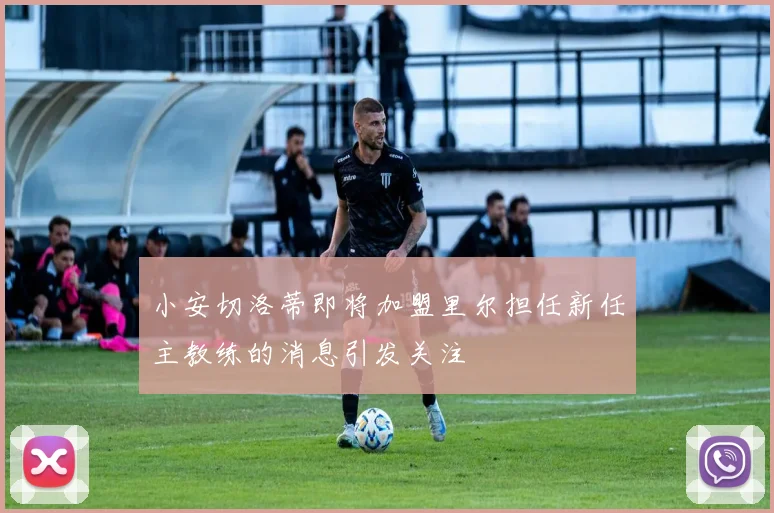 小安切洛蒂即将加盟里尔担任新任主教练的消息引发关注