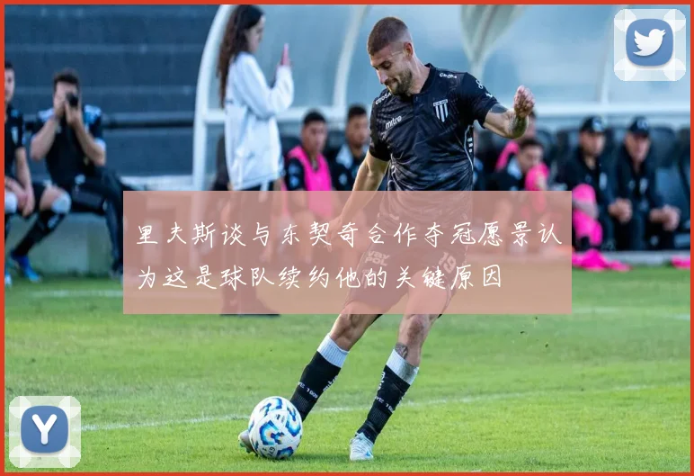 里夫斯谈与东契奇合作夺冠愿景认为这是球队续约他的关键原因
