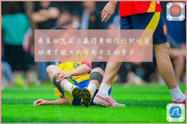 弗莱彻凭实力赢得曼联信任职位变动源于能力认可而非主动索求