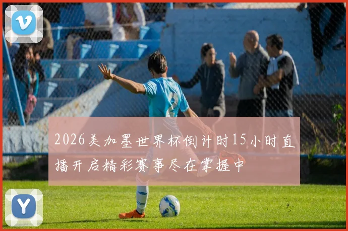 2026美加墨世界杯倒计时15小时直播开启精彩赛事尽在掌握中