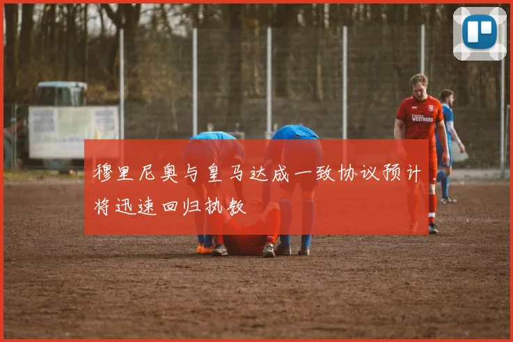 穆里尼奥与皇马达成一致协议预计将迅速回归执教