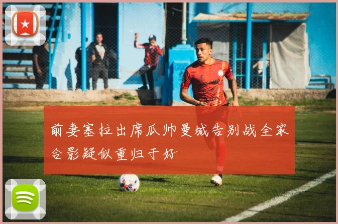 前妻塞拉出席瓜帅曼城告别战全家合影疑似重归于好