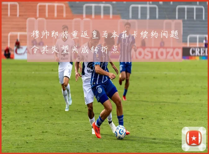 穆帅即将重返皇马本菲卡续约问题令其失望或成转折点