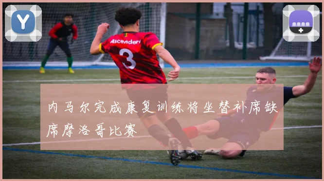 内马尔完成康复训练将坐替补席缺席摩洛哥比赛