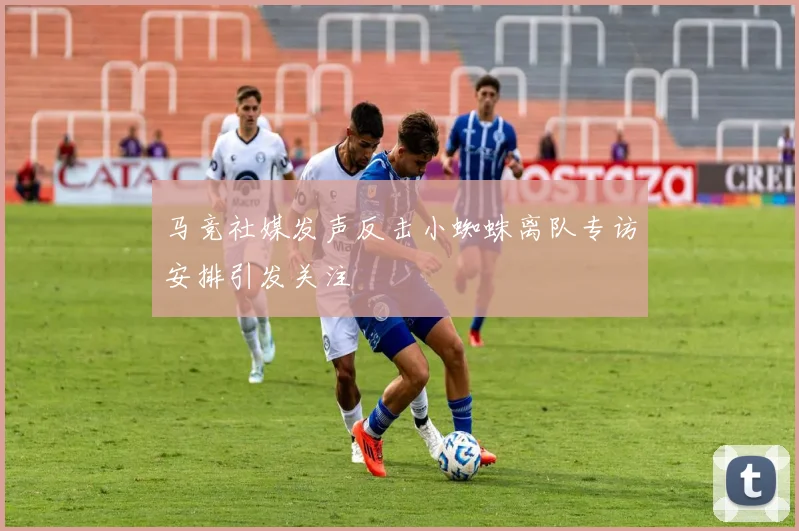 马竞社媒发声反击小蜘蛛离队专访安排引发关注