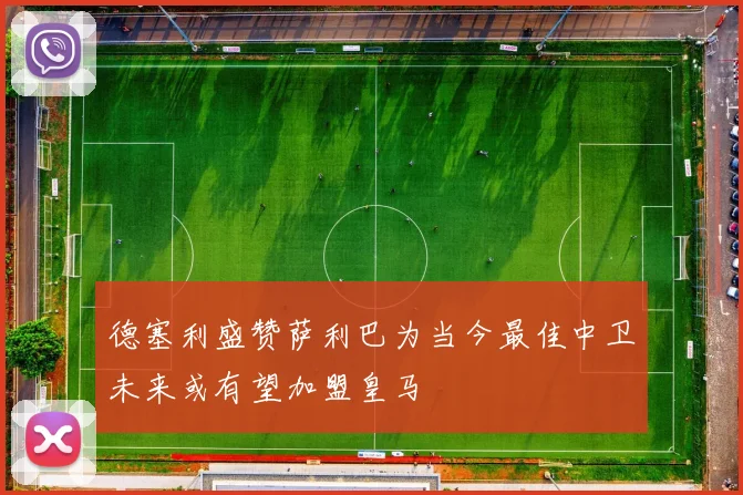 德塞利盛赞萨利巴为当今最佳中卫未来或有望加盟皇马