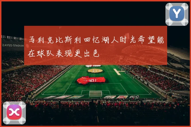马利克比斯利回忆湖人时光希望能在球队表现更出色
