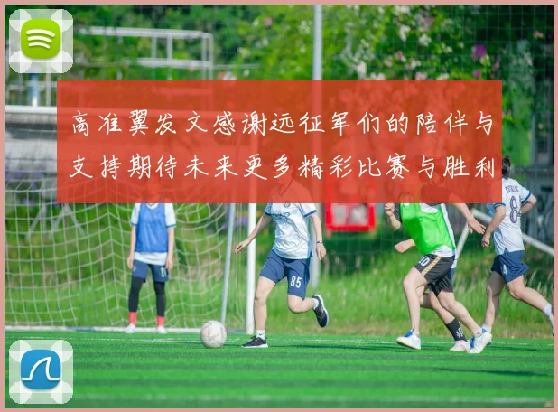 高准翼发文感谢远征军们的陪伴与支持期待未来更多精彩比赛与胜利