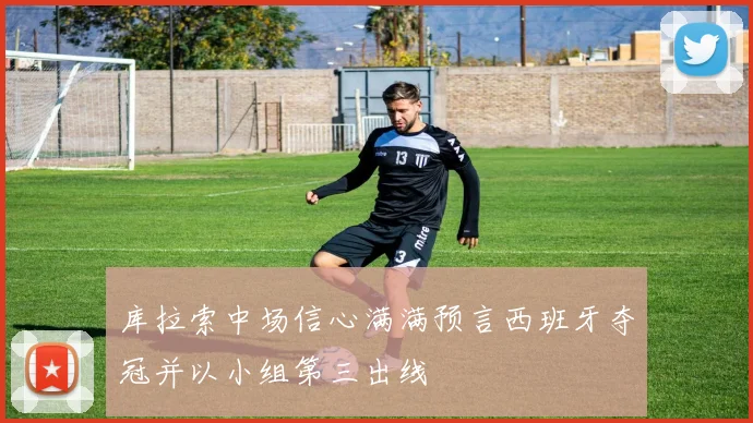 库拉索中场信心满满预言西班牙夺冠并以小组第三出线
